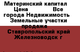 Материнский капитал  › Цена ­ 40 000 - Все города Недвижимость » Земельные участки продажа   . Ставропольский край,Железноводск г.